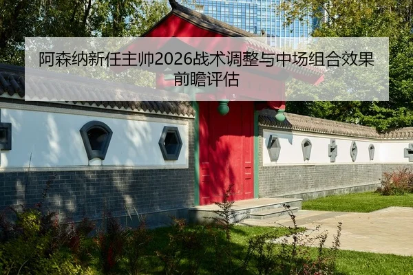 阿森纳新任主帅2026战术调整与中场组合效果前瞻评估