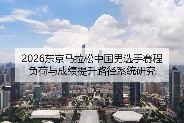 2026东京马拉松中国男选手赛程负荷与成绩提升路径系统研究