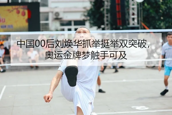 中国00后刘焕华抓举挺举双突破，奥运金牌梦触手可及