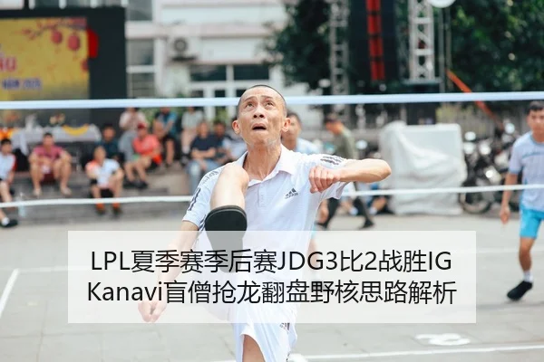 LPL夏季赛季后赛JDG3比2战胜IGKanavi盲僧抢龙翻盘野核思路解析