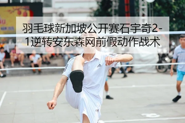 羽毛球新加坡公开赛石宇奇2-1逆转安东森网前假动作战术