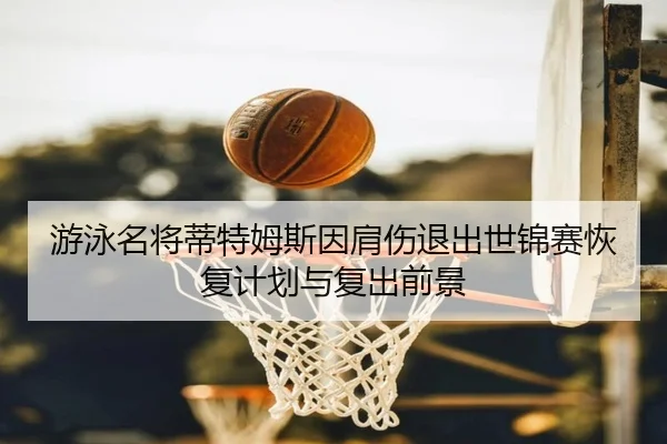游泳名将蒂特姆斯因肩伤退出世锦赛恢复计划与复出前景
