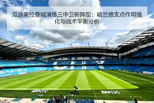 瓜迪奥拉曼城演练三中卫新阵型：哈兰德支点作用强化与战术平衡分析
